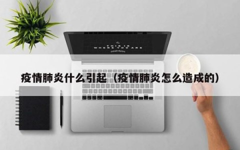 疫情肺炎什么引起（疫情肺炎怎么造成的）